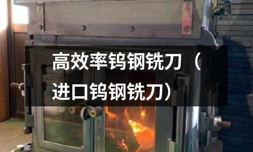 高效率鎢鋼銑刀（進(jìn)口鎢鋼銑刀）