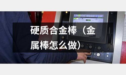 硬質合金棒（金屬棒怎么做）