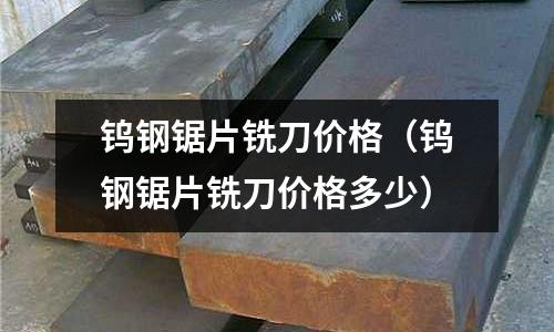 鎢鋼鋸片銑刀價格（鎢鋼鋸片銑刀價格多少）