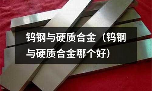 鎢鋼與硬質合金（鎢鋼與硬質合金哪個好）