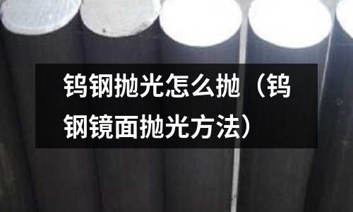 鎢鋼拋光怎么拋（鎢鋼鏡面拋光方法）