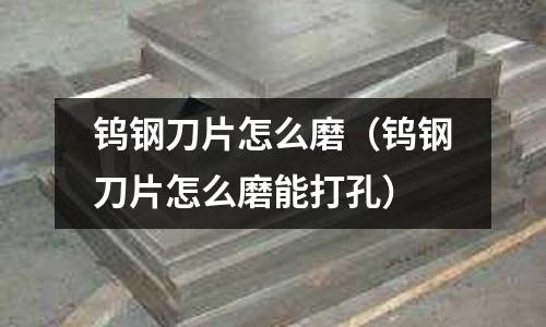 鎢鋼刀片怎么磨（鎢鋼刀片怎么磨能打孔）