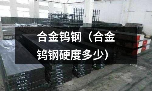 合金鎢鋼(合金鎢鋼硬度多少)