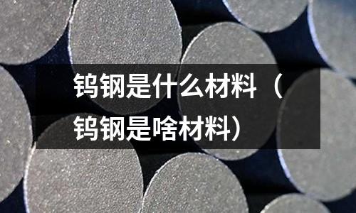 鎢鋼是什么材料(鎢鋼是啥材料)