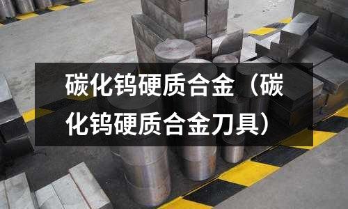 碳化鎢硬質(zhì)合金(碳化鎢硬質(zhì)合金刀具)