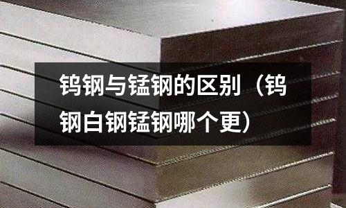 鎢鋼與錳鋼的區(qū)別（鎢鋼白鋼錳鋼哪個(gè)更）