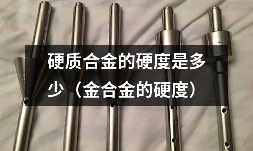 硬質合金的硬度是多少（金合金的硬度）
