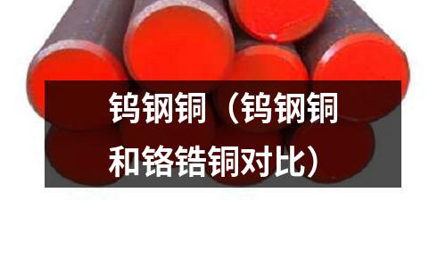 鎢鋼銅(鎢鋼銅和鉻鋯銅對比)