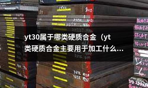 yt30屬于哪類硬質(zhì)合金（yt類硬質(zhì)合金主要用于加工什么材料）
