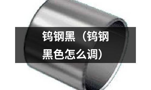 鎢鋼黑(鎢鋼黑色怎么調)