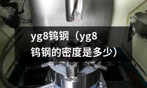 yg8鎢鋼(yg8鎢鋼的密度是多少)