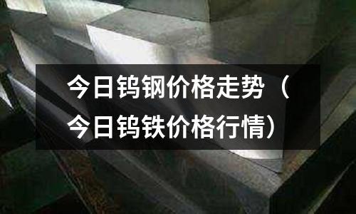 今日鎢鋼價格走勢（今日鎢鐵價格行情）