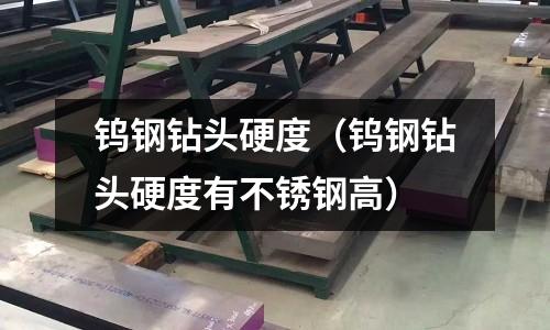 鎢鋼鉆頭硬度（鎢鋼鉆頭硬度有不銹鋼高）