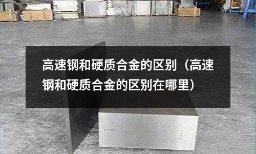 高速鋼和硬質合金的區別（高速鋼和硬質合金的區別在哪里）