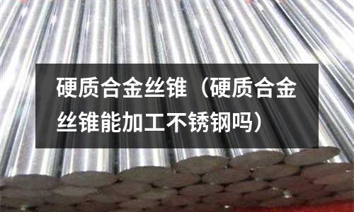硬質(zhì)合金絲錐(硬質(zhì)合金絲錐能加工不銹鋼嗎)