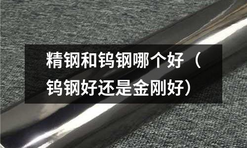 精鋼和鎢鋼哪個好（鎢鋼好還是金剛好）