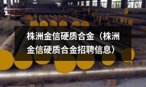 株洲金信硬質合金（株洲金信硬質合金招聘信息）
