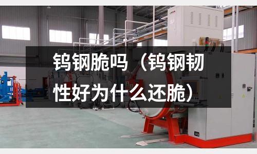 鎢鋼脆嗎（鎢鋼韌性好為什么還脆）