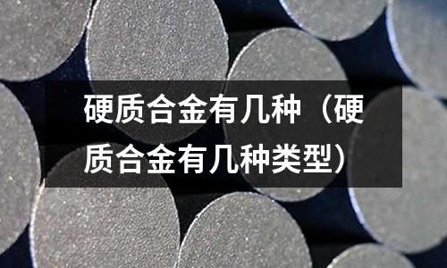 硬質(zhì)合金有幾種（硬質(zhì)合金有幾種類型）