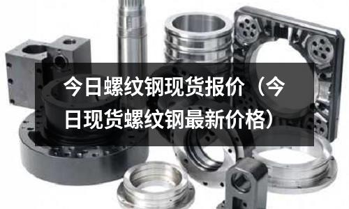 今日螺紋鋼現貨報價(今日現貨螺紋鋼最新價格)