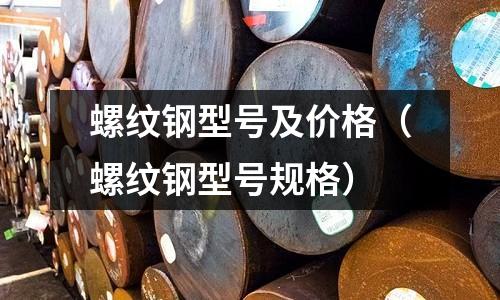 螺紋鋼型號及價格(螺紋鋼型號規格)