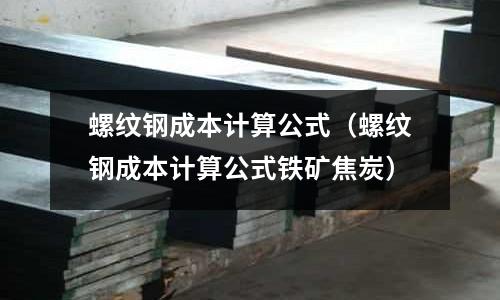 螺紋鋼成本計算公式（螺紋鋼成本計算公式鐵礦焦炭）