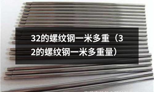 32的螺紋鋼一米多重(32的螺紋鋼一米多重量)
