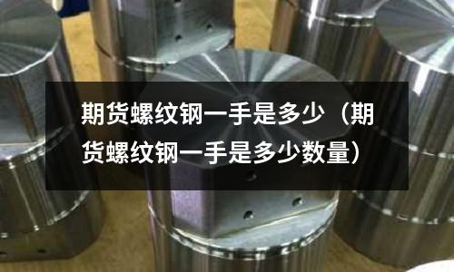 期貨螺紋鋼一手是多少（期貨螺紋鋼一手是多少數量）