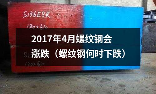 2017年4月螺紋鋼會漲跌（螺紋鋼何時下跌）