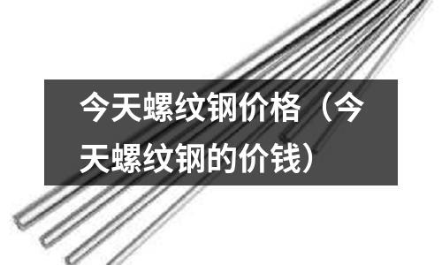 今天螺紋鋼價格（今天螺紋鋼的價錢）