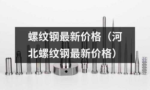螺紋鋼最新價格(河北螺紋鋼最新價格)