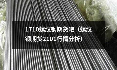1710螺紋鋼期貨吧(螺紋鋼期貨2101行情分析)