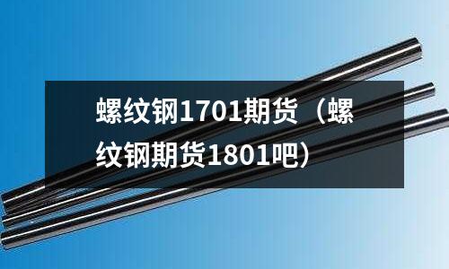 螺紋鋼1701期貨（螺紋鋼期貨1801吧）