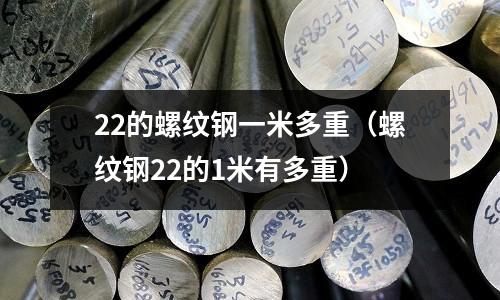 22的螺紋鋼一米多重（螺紋鋼22的1米有多重）