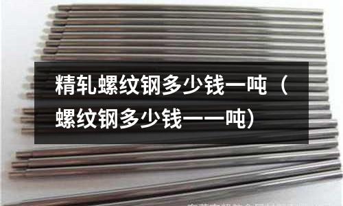 精軋螺紋鋼多少錢一噸（螺紋鋼多少錢一一噸）