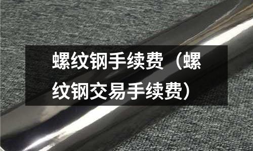 螺紋鋼手續費（螺紋鋼交易手續費）