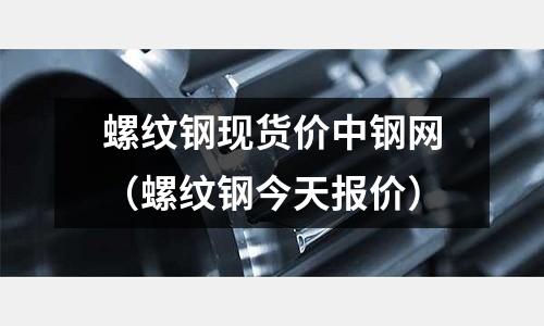 螺紋鋼現貨價中鋼網（螺紋鋼今天報價）