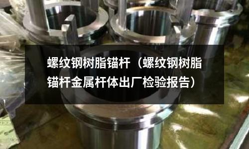 螺紋鋼樹脂錨桿（螺紋鋼樹脂錨桿金屬桿體出廠檢驗(yàn)報(bào)告）