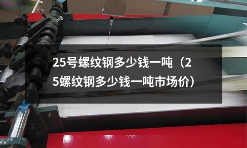 25號(hào)螺紋鋼多少錢一噸(25螺紋鋼多少錢一噸市場(chǎng)價(jià))