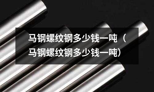 馬鋼螺紋鋼多少錢一噸（馬鋼螺紋鋼多少錢一噸）