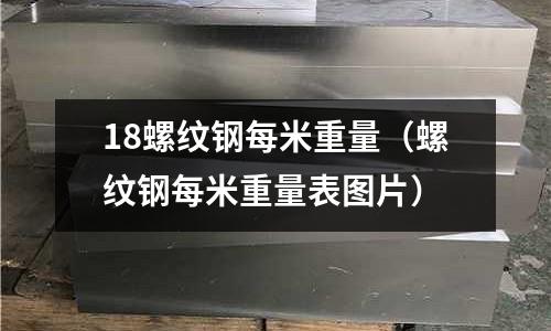 18螺紋鋼每米重量（螺紋鋼每米重量表圖片）