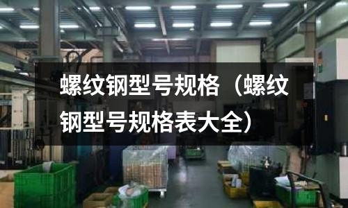 螺紋鋼型號規格（螺紋鋼型號規格表大全）