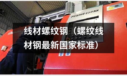 線材螺紋鋼（螺紋線材鋼最新國家標準）