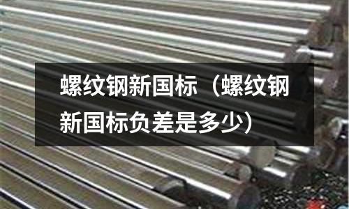 螺紋鋼新國標（螺紋鋼新國標負差是多少）