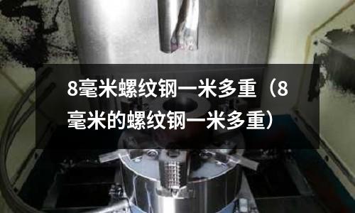 8毫米螺紋鋼一米多重（8毫米的螺紋鋼一米多重）