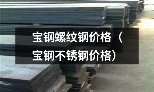 寶鋼螺紋鋼價格（寶鋼不銹鋼價格）