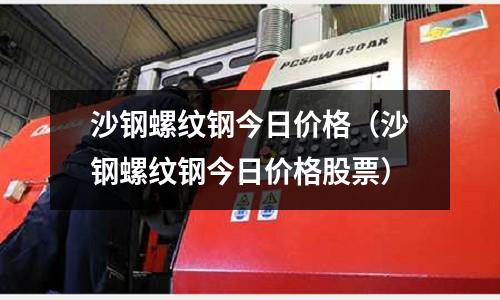 沙鋼螺紋鋼今日價格（沙鋼螺紋鋼今日價格股票）