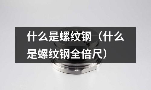 什么是螺紋鋼（什么是螺紋鋼全倍尺）