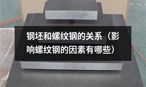 鋼坯和螺紋鋼的關系（影響螺紋鋼的因素有哪些）