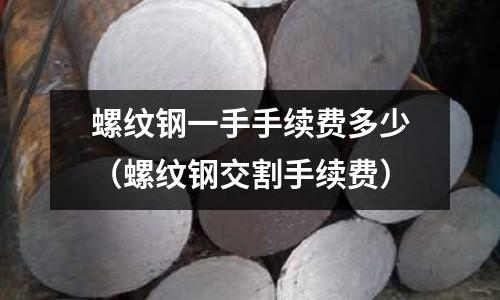 螺紋鋼一手手續(xù)費(fèi)多少（螺紋鋼交割手續(xù)費(fèi)）